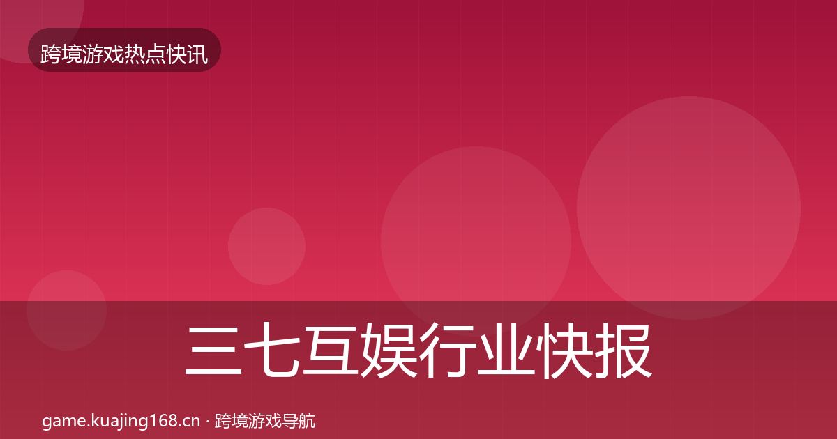 三七互娱行业快报入门到进阶·第996篇