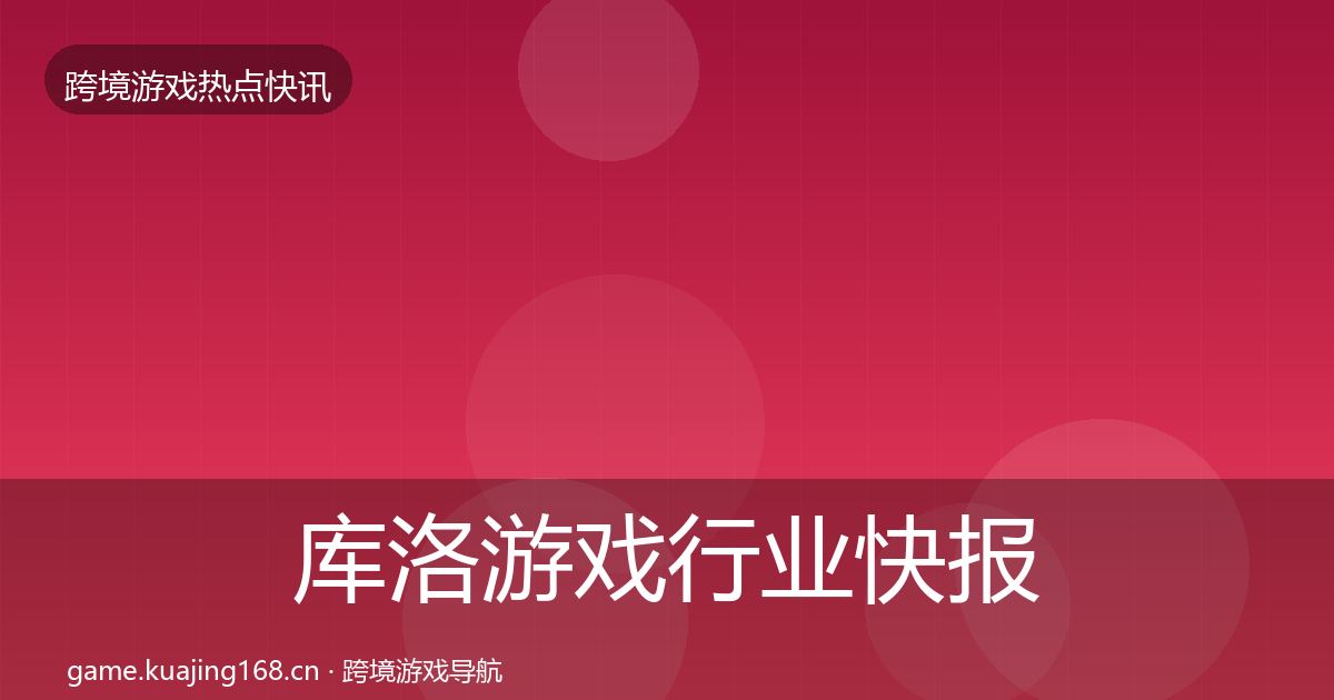 库洛游戏行业快报入门到进阶·第997篇