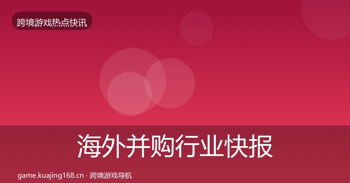海外并购行业快报全攻略·第999篇