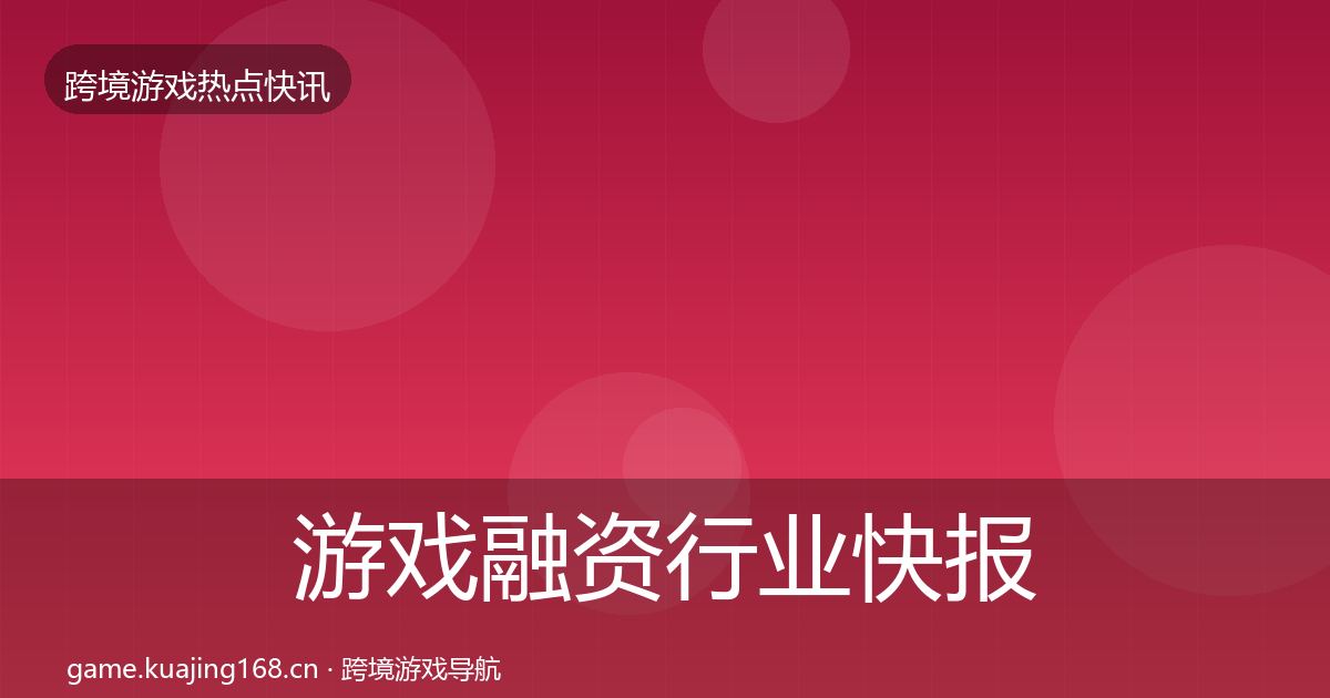 游戏融资行业快报实践指南·第999篇