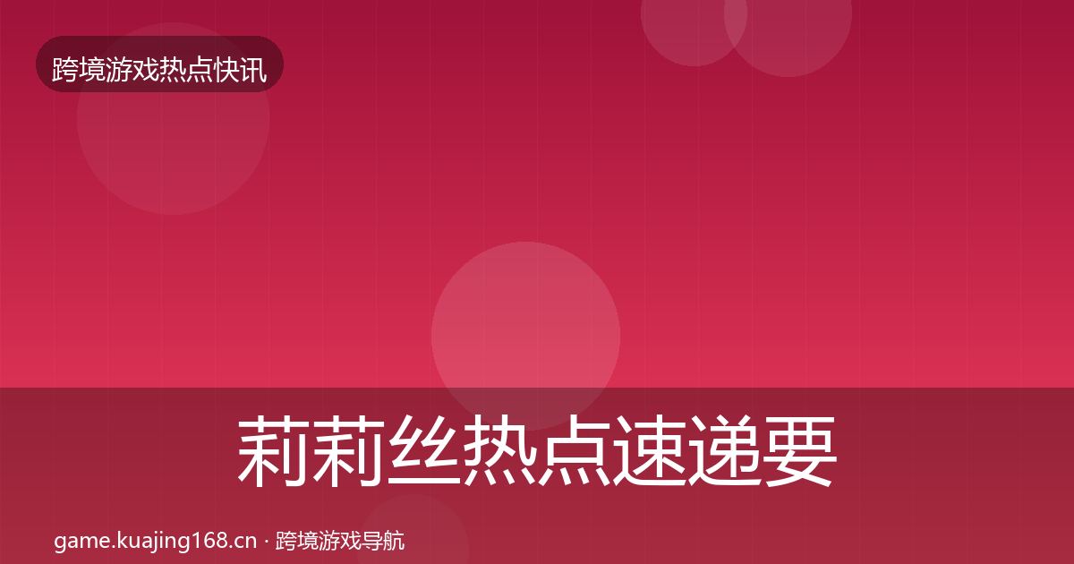 莉莉丝热点速递要点梳理·第1001篇