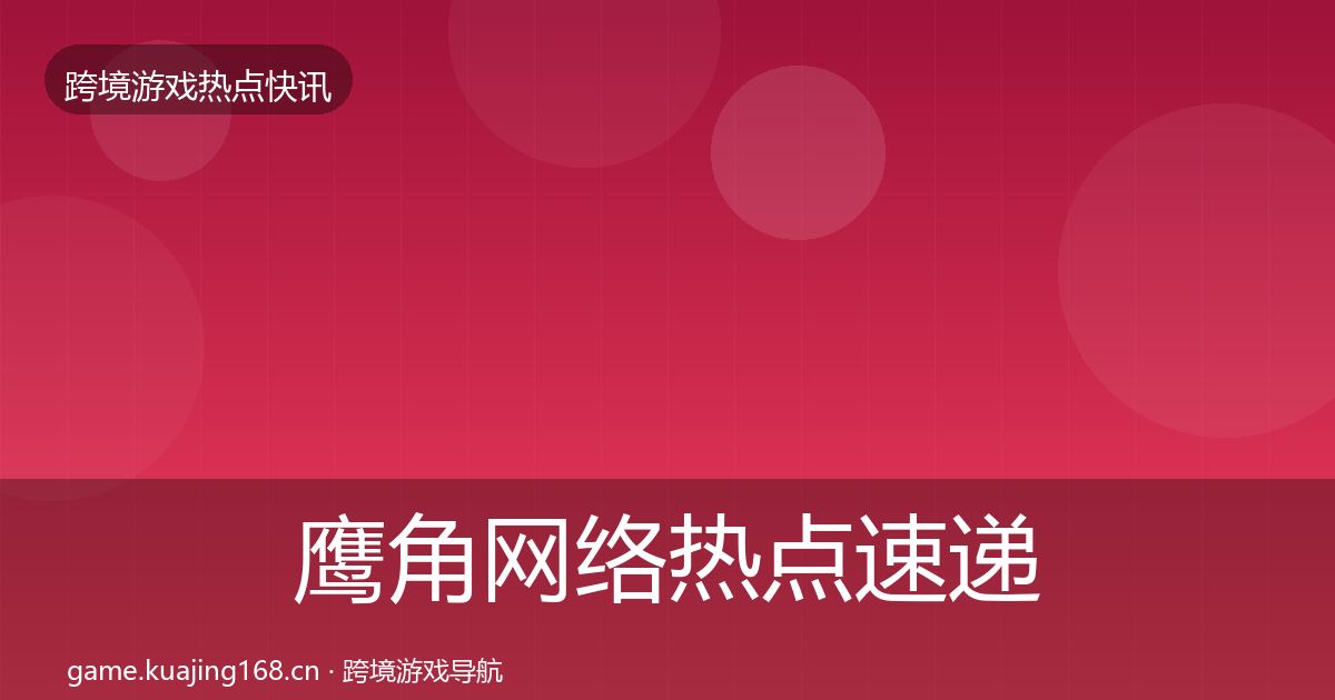 鹰角网络热点速递要点梳理·第1002篇