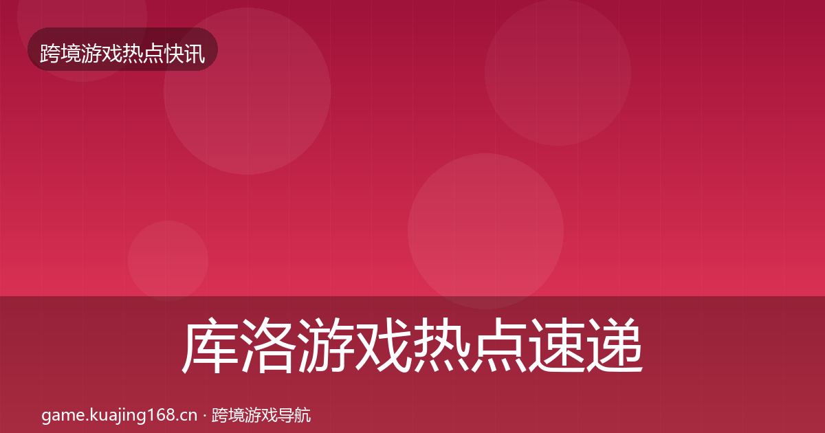 库洛游戏热点速递入门到进阶·第1002篇