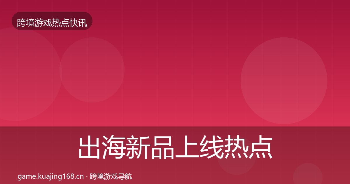 出海新品上线热点速递入门到进阶·第1003篇