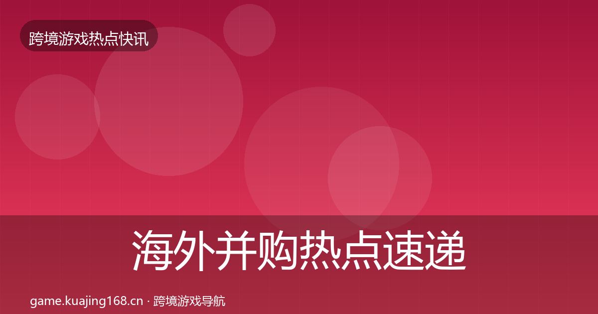 海外并购热点速递全攻略·第1004篇
