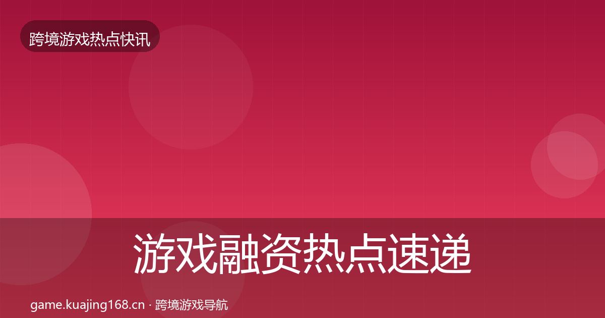 游戏融资热点速递实践指南·第1004篇