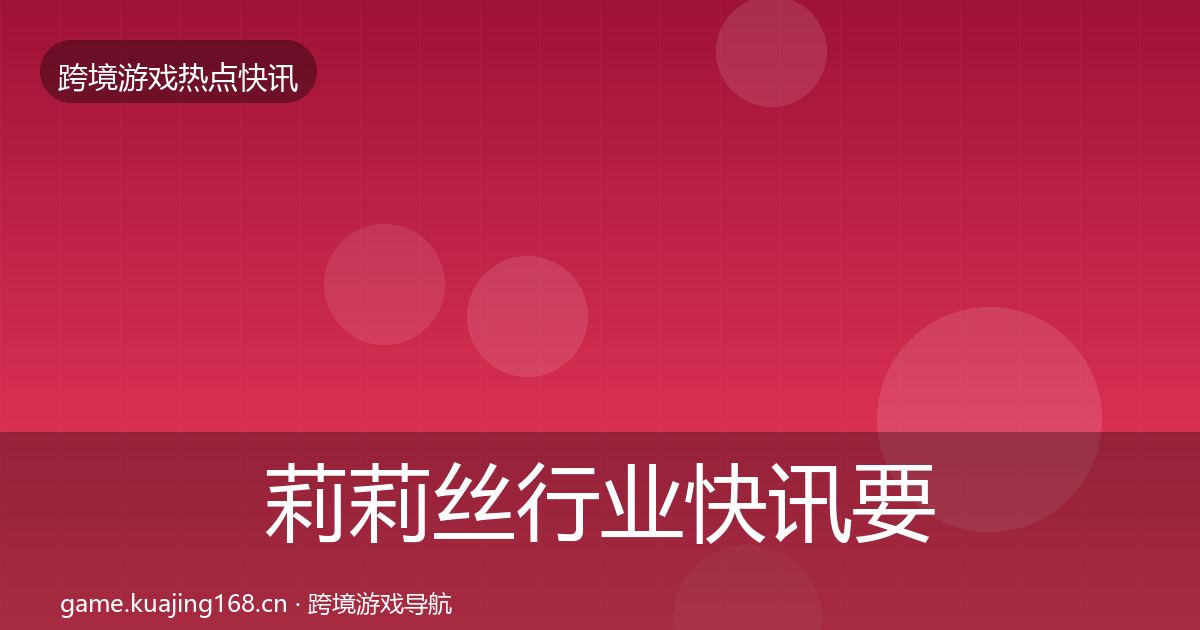 莉莉丝行业快讯要点梳理·第1006篇