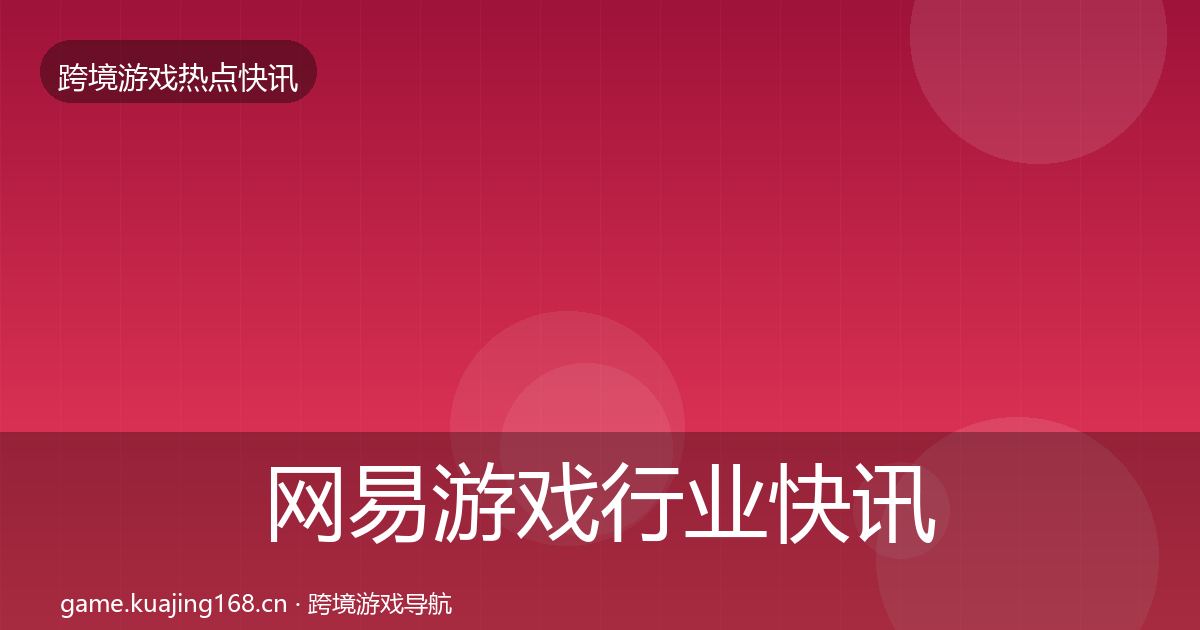 网易游戏行业快讯全攻略·第1007篇