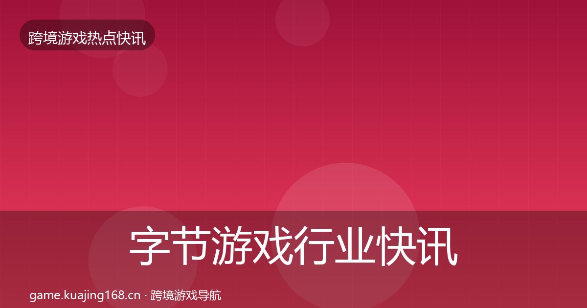 字节游戏行业快讯实践指南·第1007篇