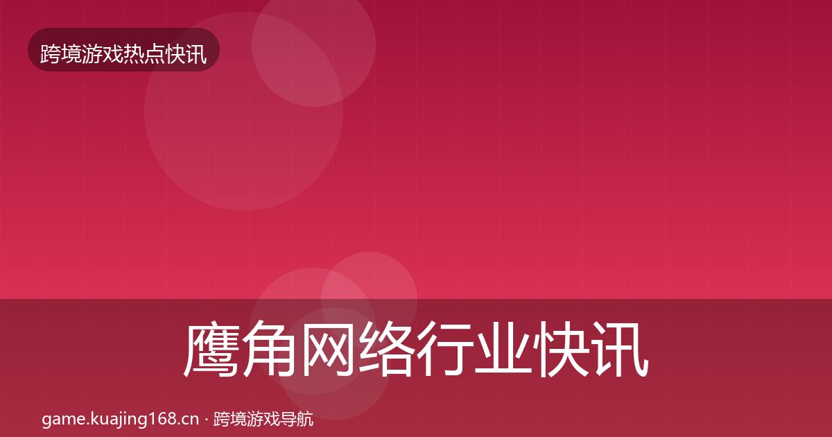 鹰角网络行业快讯要点梳理·第1007篇