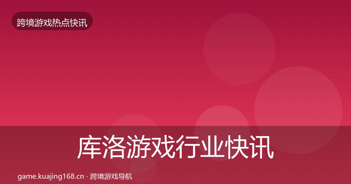 库洛游戏行业快讯入门到进阶·第1007篇