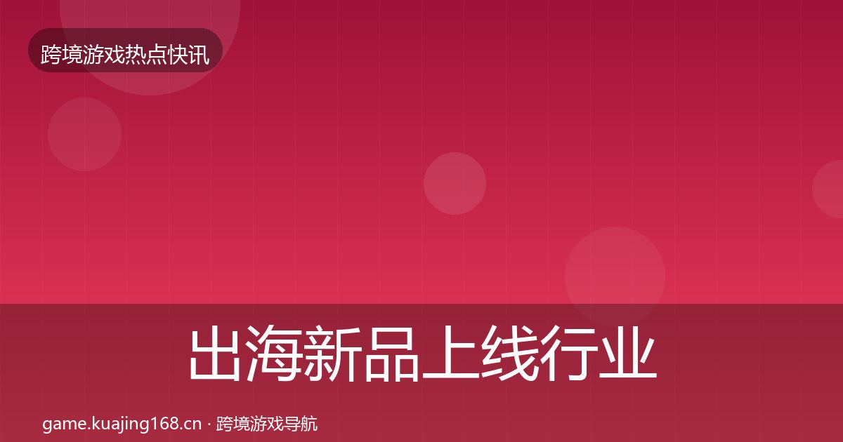 出海新品上线行业快讯入门到进阶·第1008篇