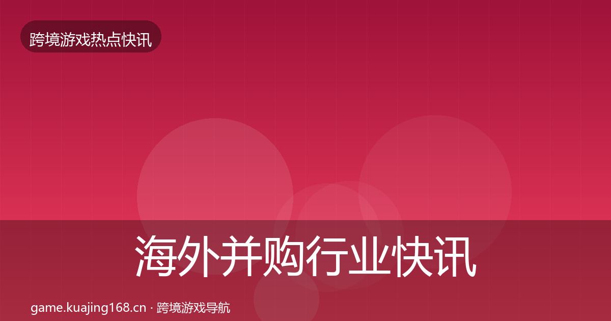 海外并购行业快讯全攻略·第1009篇