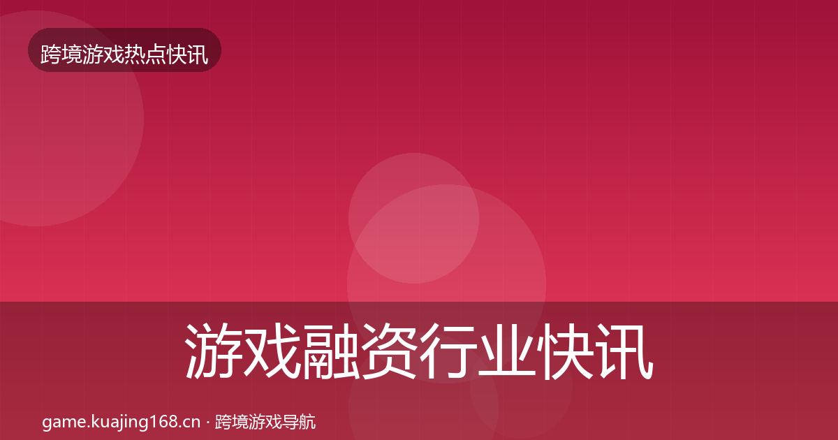 游戏融资行业快讯实践指南·第1009篇