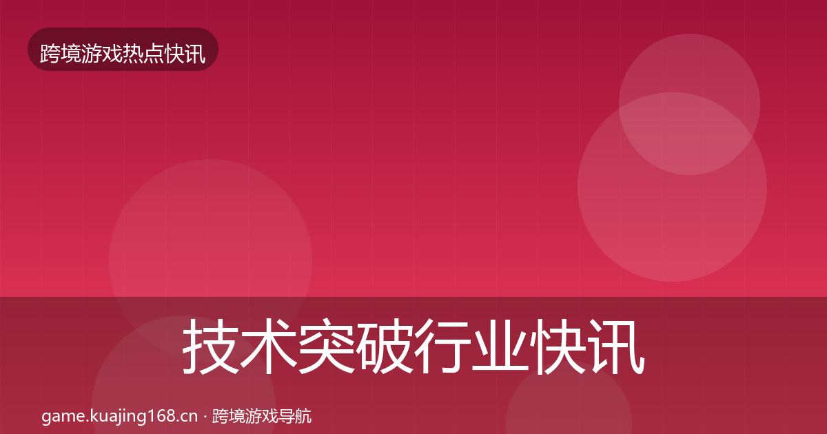 技术突破行业快讯要点梳理·第1010篇