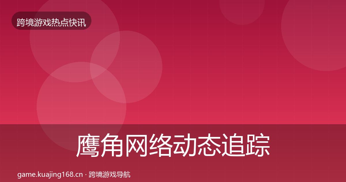 鹰角网络动态追踪要点梳理·第1012篇