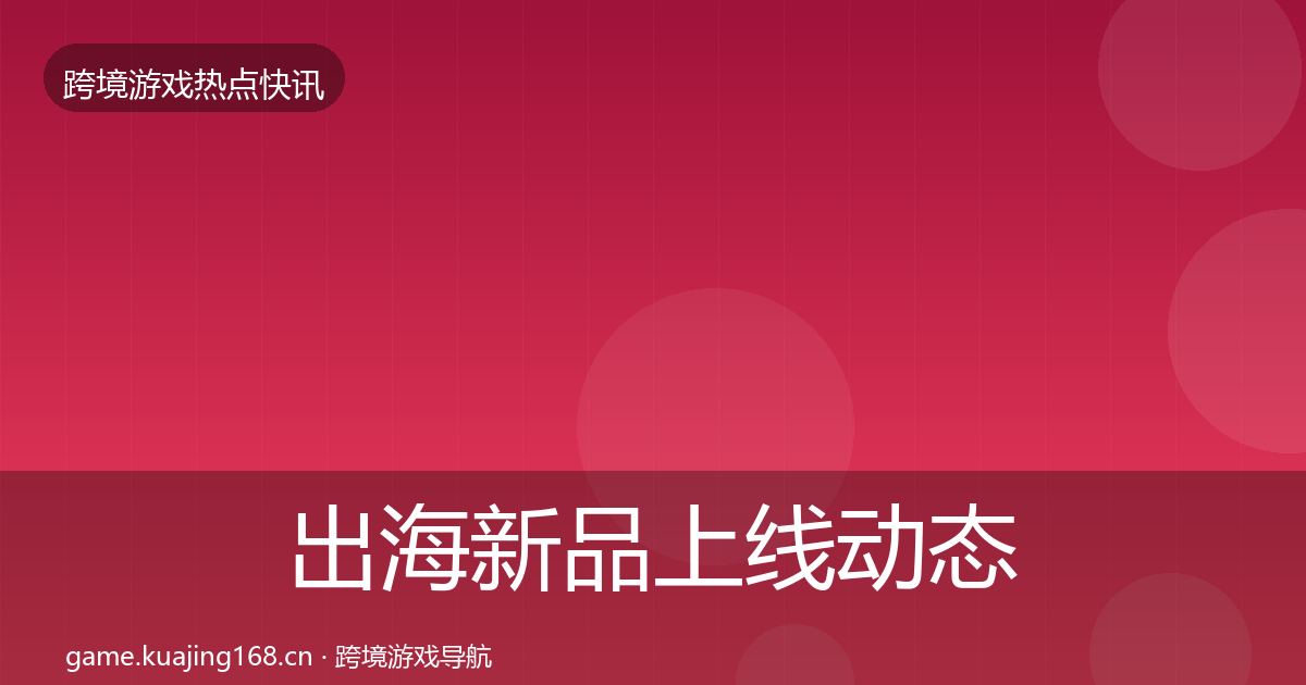 出海新品上线动态追踪入门到进阶·第1013篇