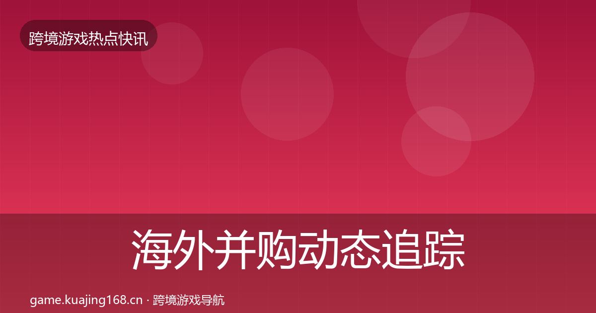 海外并购动态追踪全攻略·第1014篇