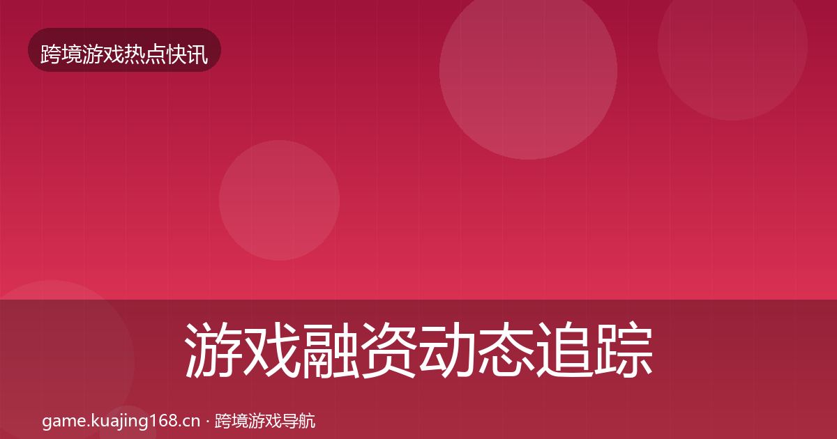 游戏融资动态追踪实践指南·第1014篇