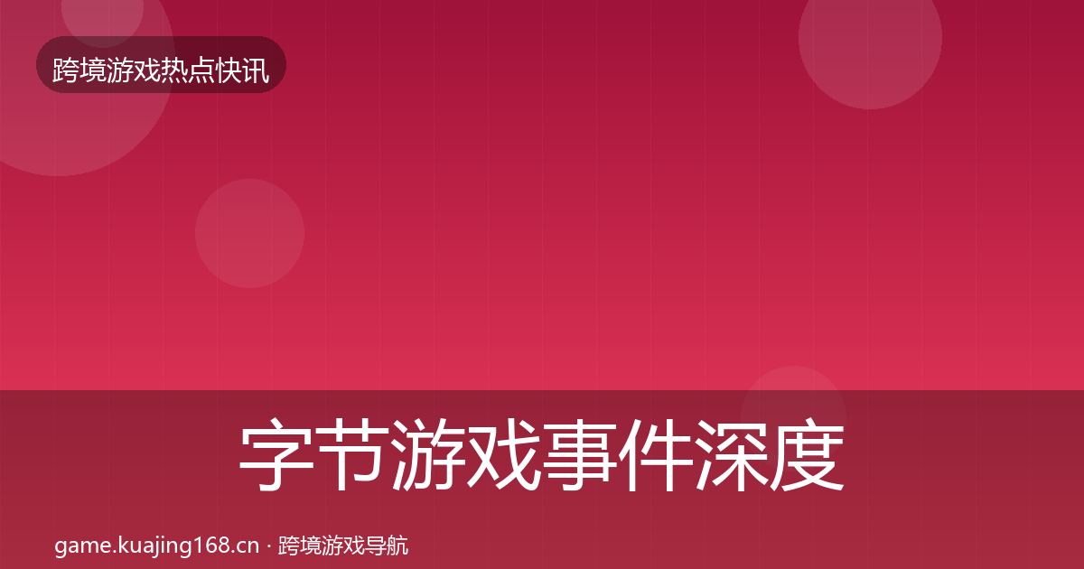 字节游戏事件深度解读实践指南·第1017篇