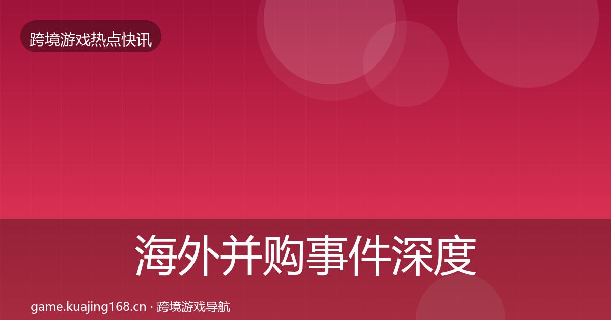 海外并购事件深度解读全攻略·第1019篇