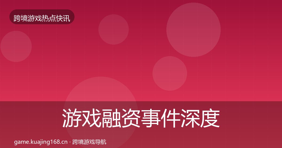 游戏融资事件深度解读实践指南·第1019篇