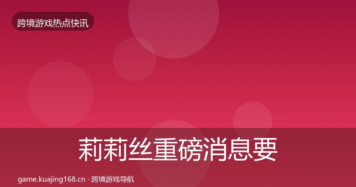 莉莉丝重磅消息要点梳理·第1021篇