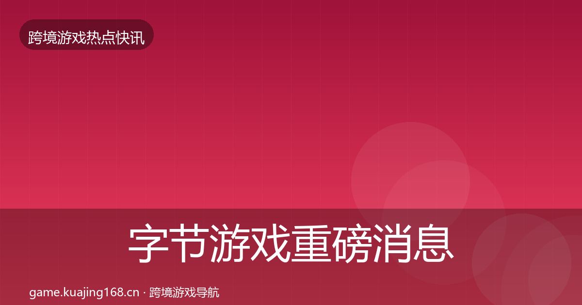 字节游戏重磅消息实践指南·第1022篇