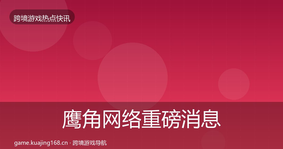 鹰角网络重磅消息要点梳理·第1022篇