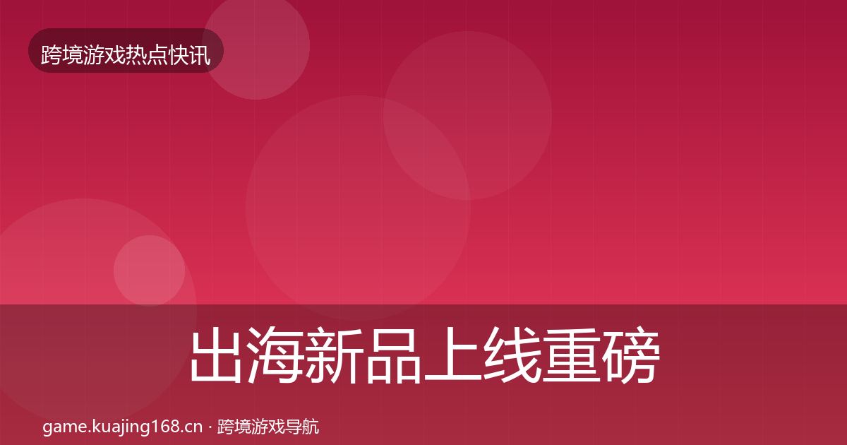 出海新品上线重磅消息入门到进阶·第1023篇