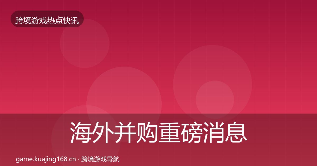 海外并购重磅消息全攻略·第1024篇