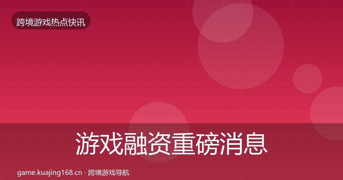 游戏融资重磅消息实践指南·第1024篇