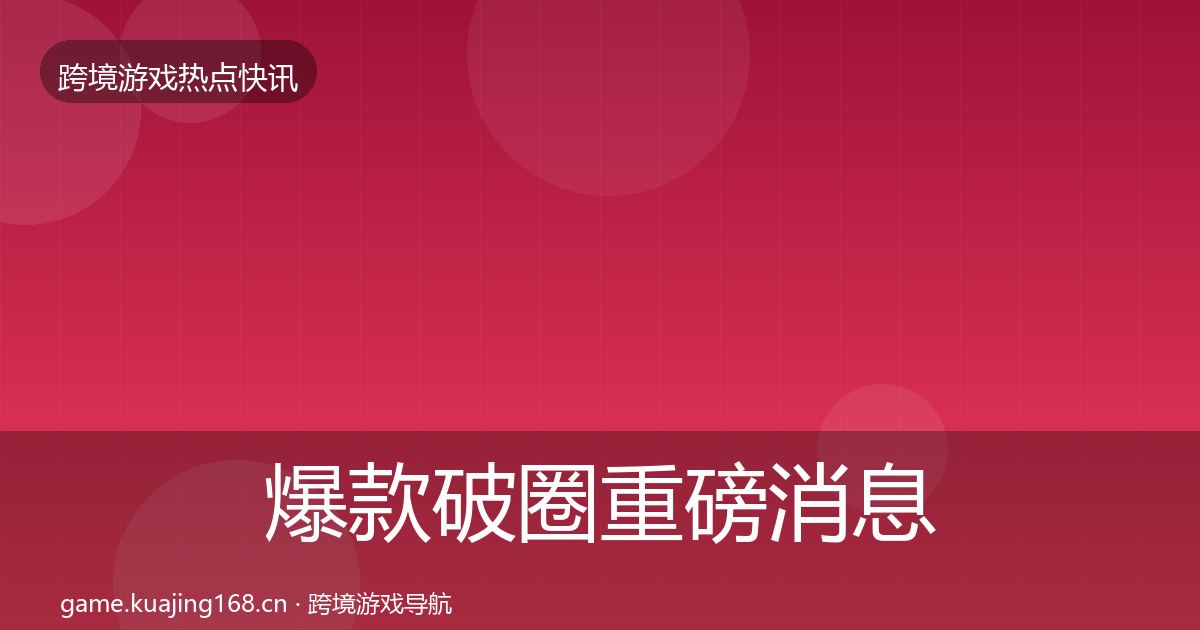 爆款破圈重磅消息全攻略·第1025篇