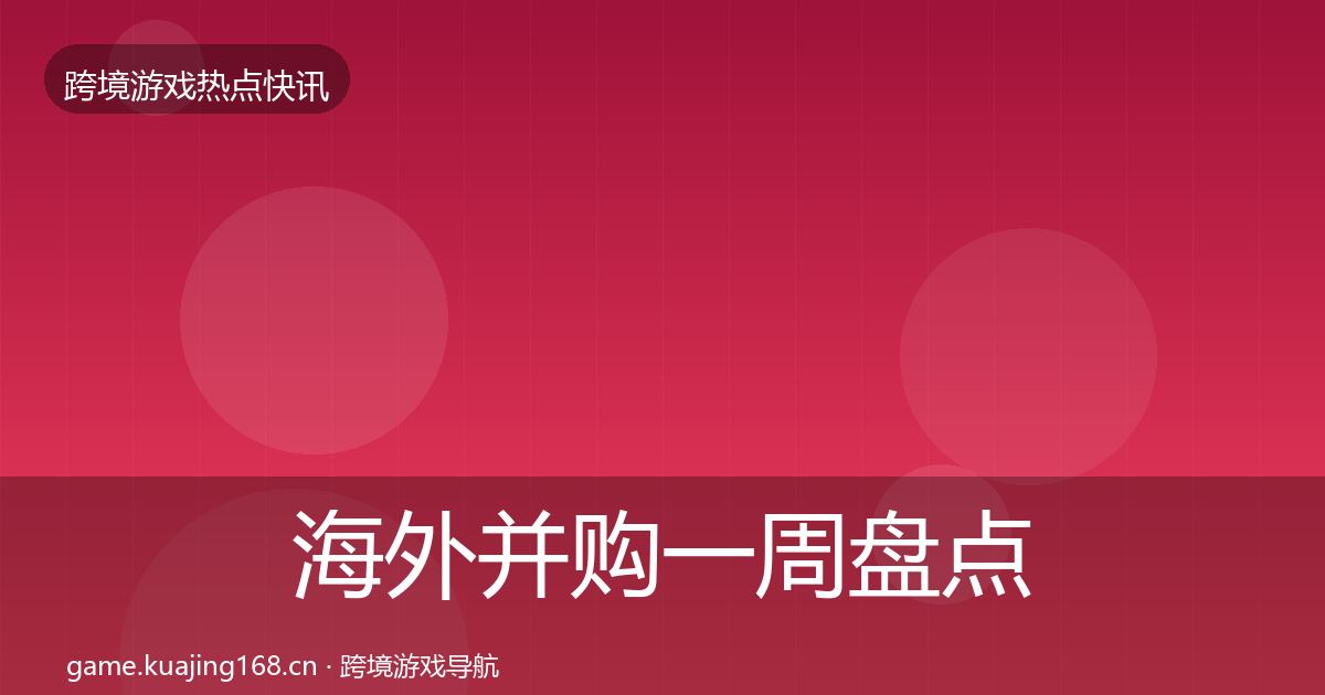 海外并购一周盘点全攻略·第1029篇