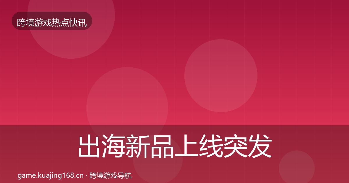 出海新品上线突发速报入门到进阶·第1033篇
