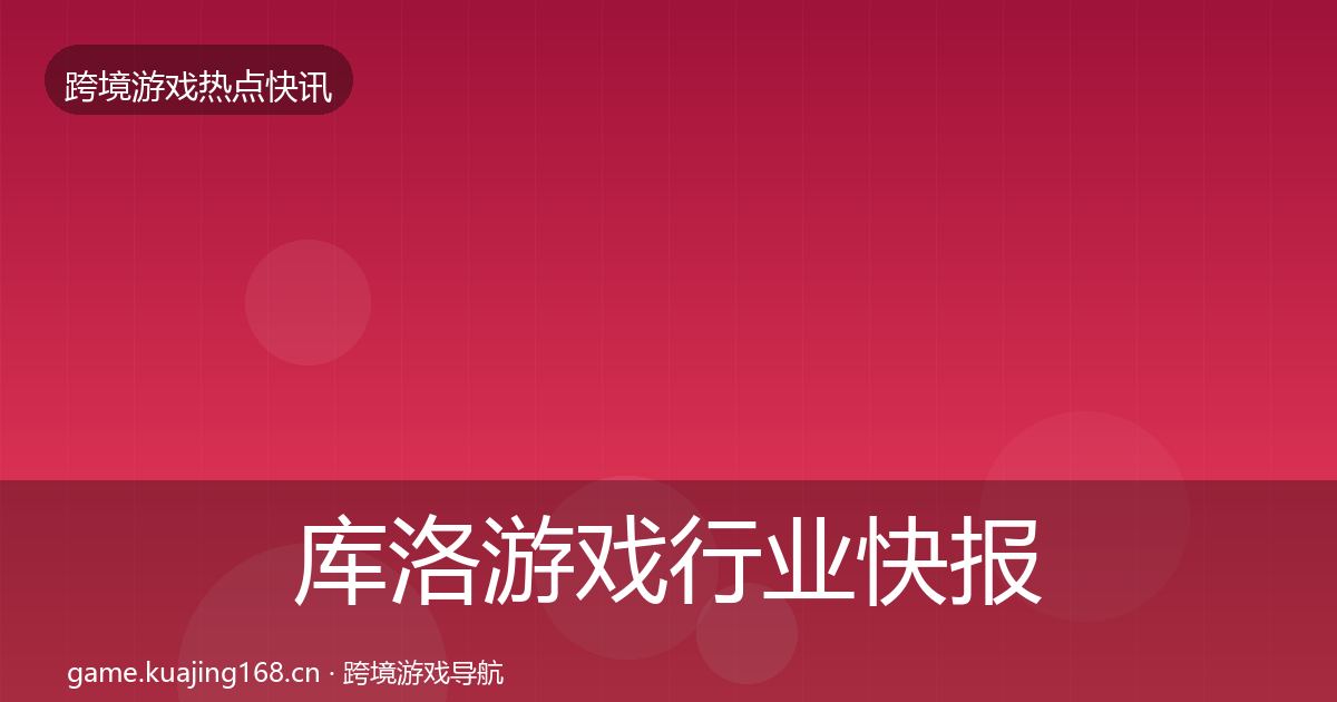 库洛游戏行业快报入门到进阶·第1037篇