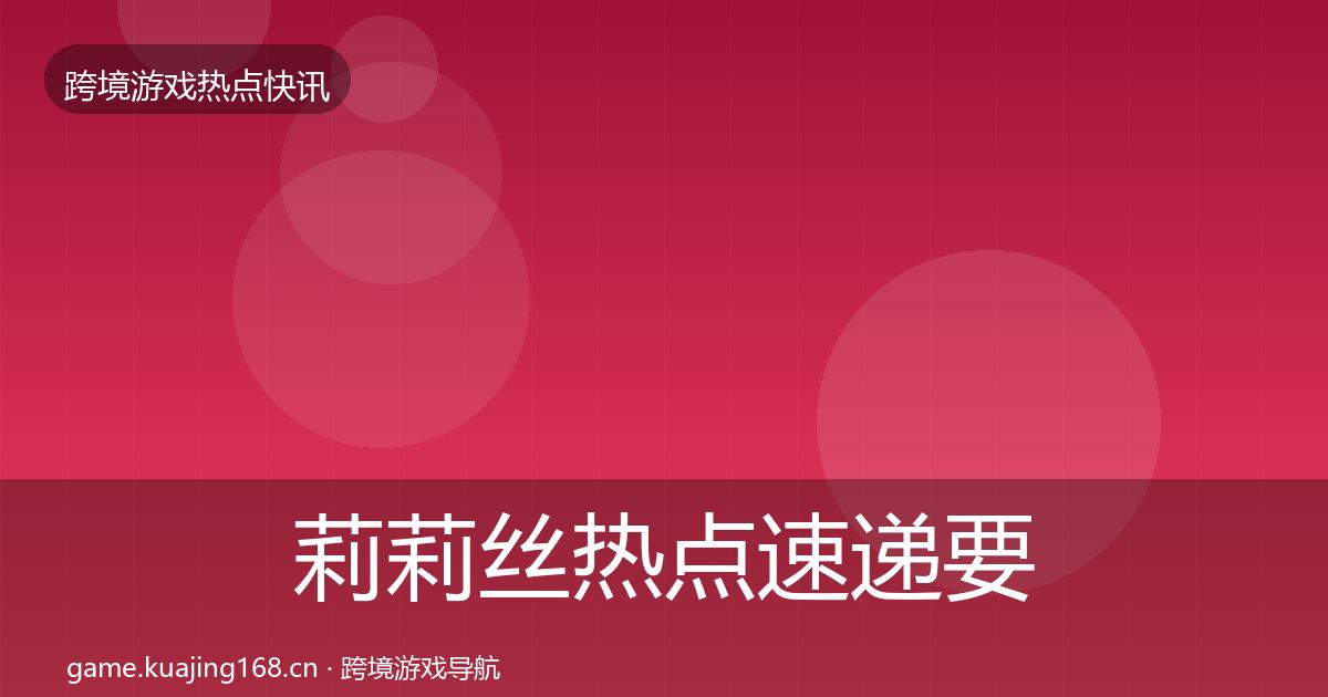 莉莉丝热点速递要点梳理·第1041篇