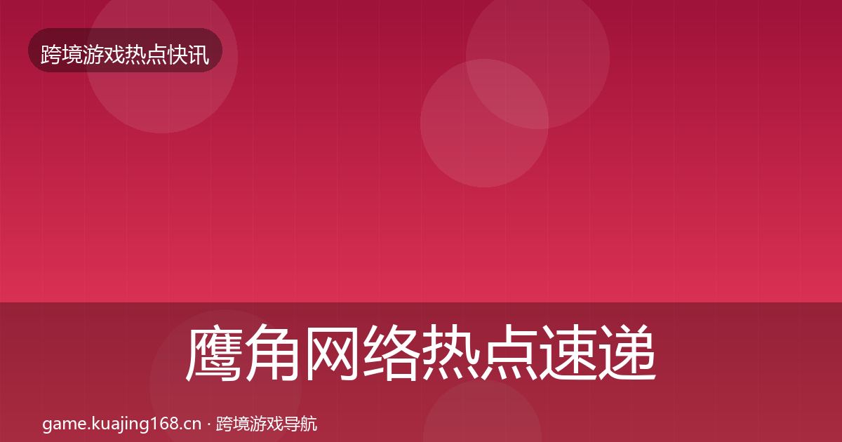 鹰角网络热点速递要点梳理·第1042篇
