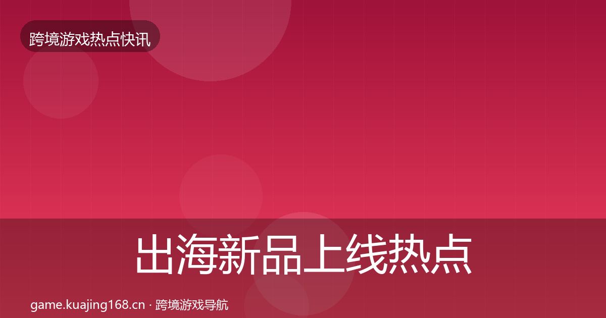 出海新品上线热点速递入门到进阶