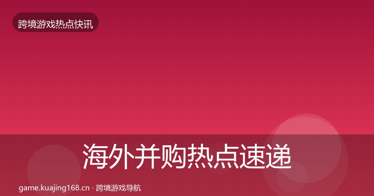 海外并购热点速递全攻略·第1044篇