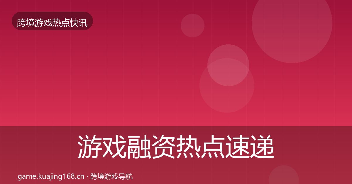 游戏融资热点速递实践指南·第1044篇