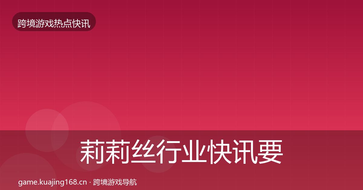 莉莉丝行业快讯要点梳理·第1046篇