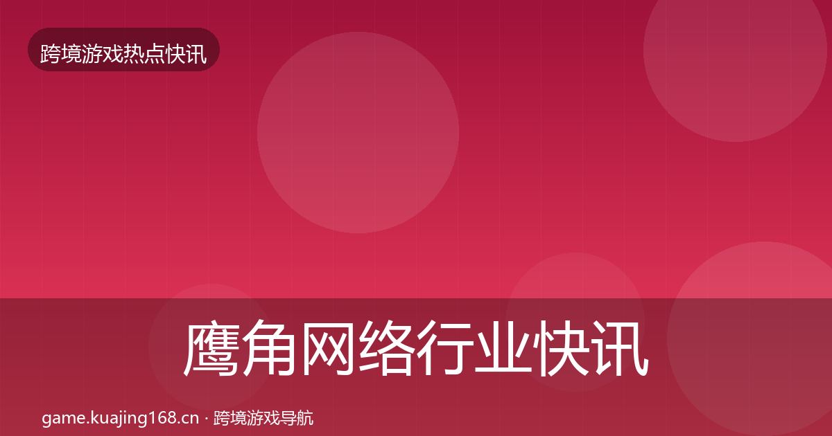 鹰角网络行业快讯要点梳理·第1047篇