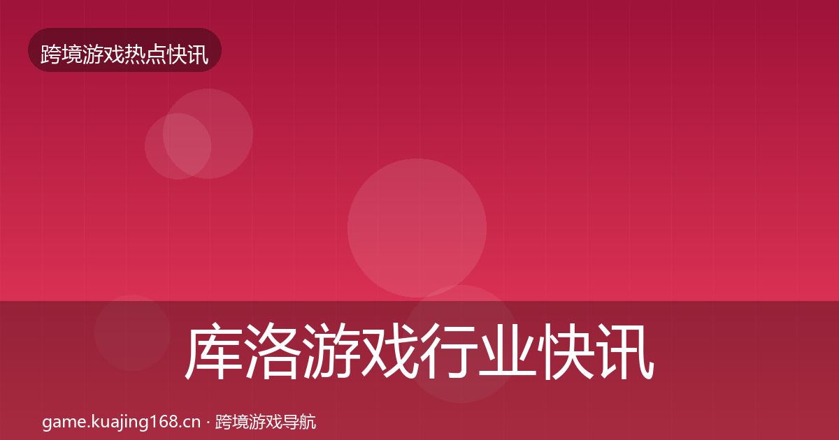 库洛游戏行业快讯入门到进阶·第1047篇