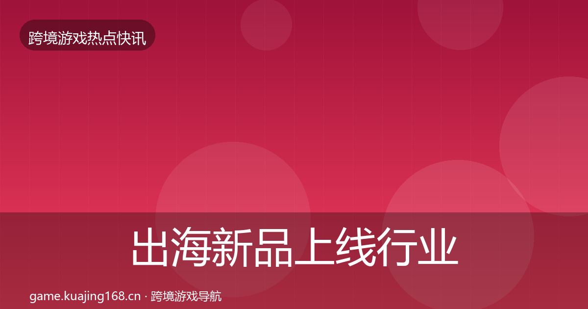 出海新品上线行业快讯入门到进阶·第1048篇