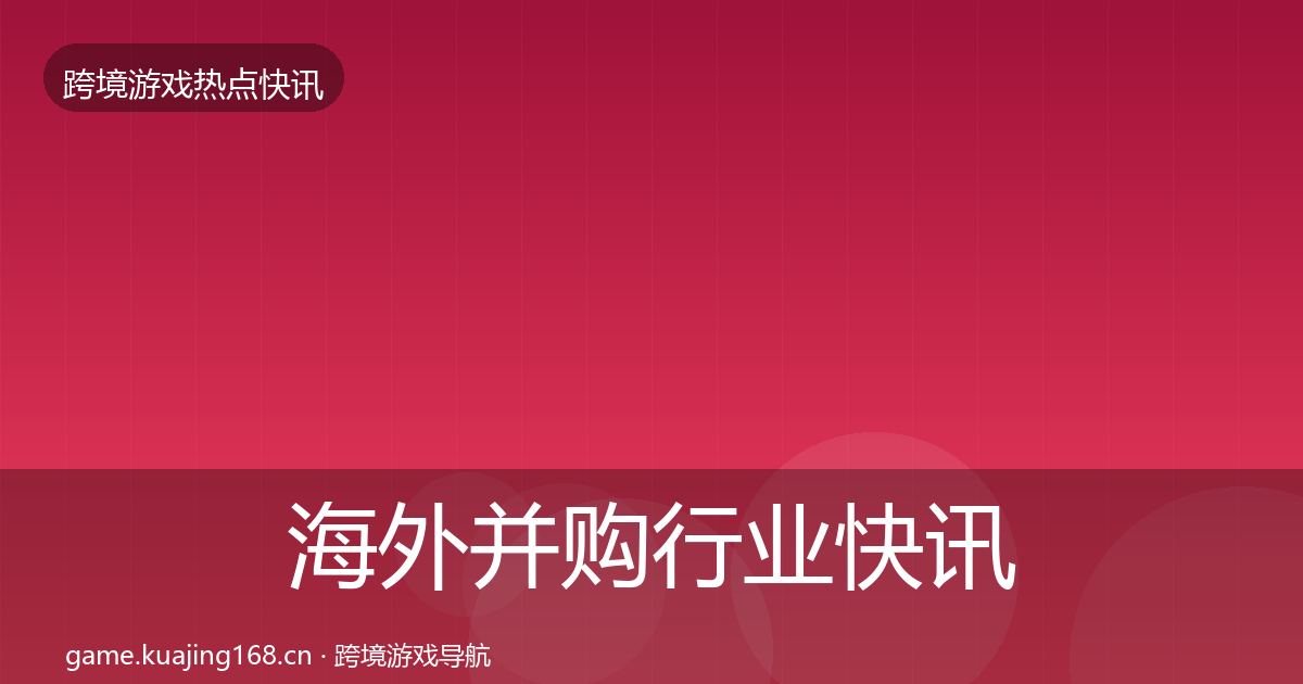 海外并购行业快讯全攻略·第1049篇