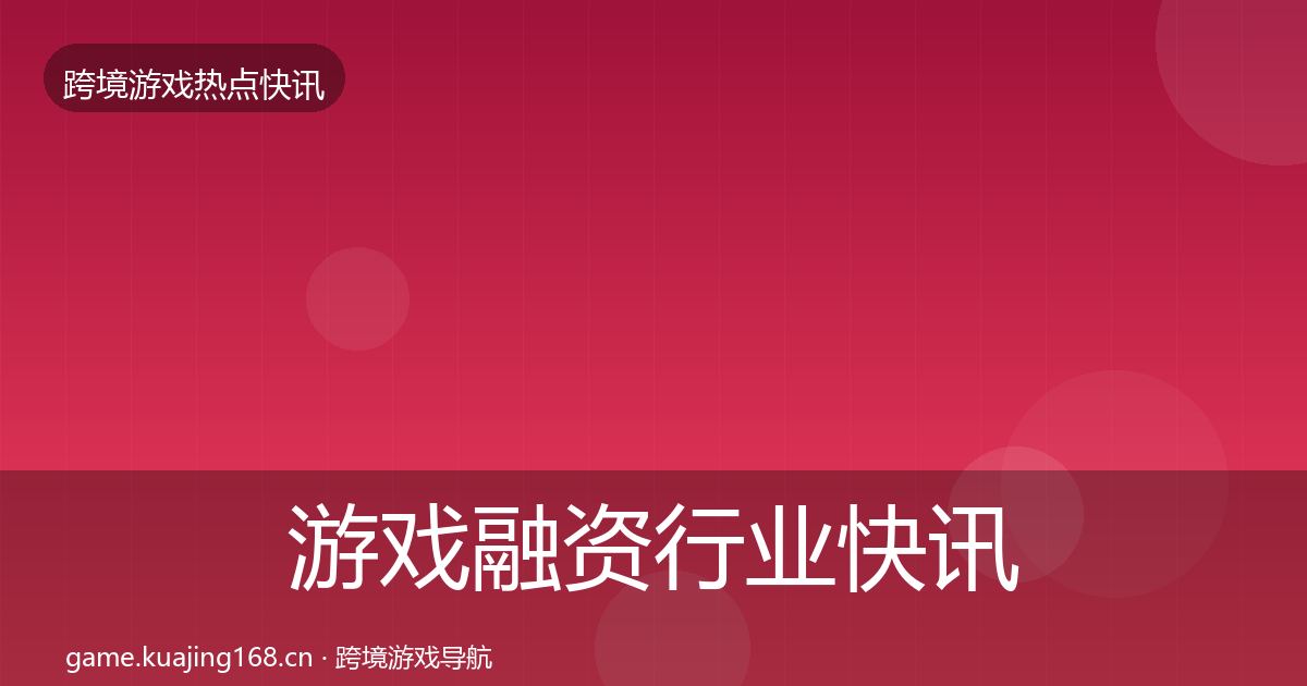 游戏融资行业快讯实践指南·第1049篇