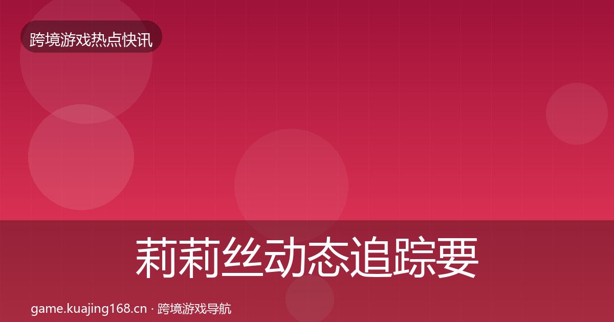 莉莉丝动态追踪要点梳理·第1051篇