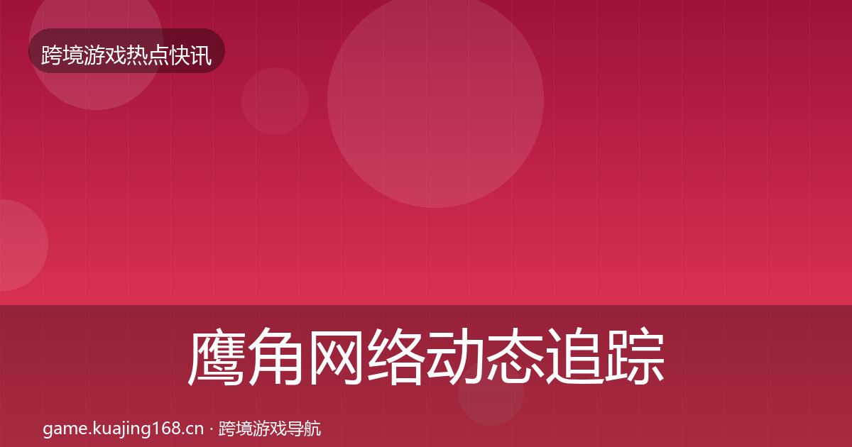 鹰角网络动态追踪要点梳理·第1052篇