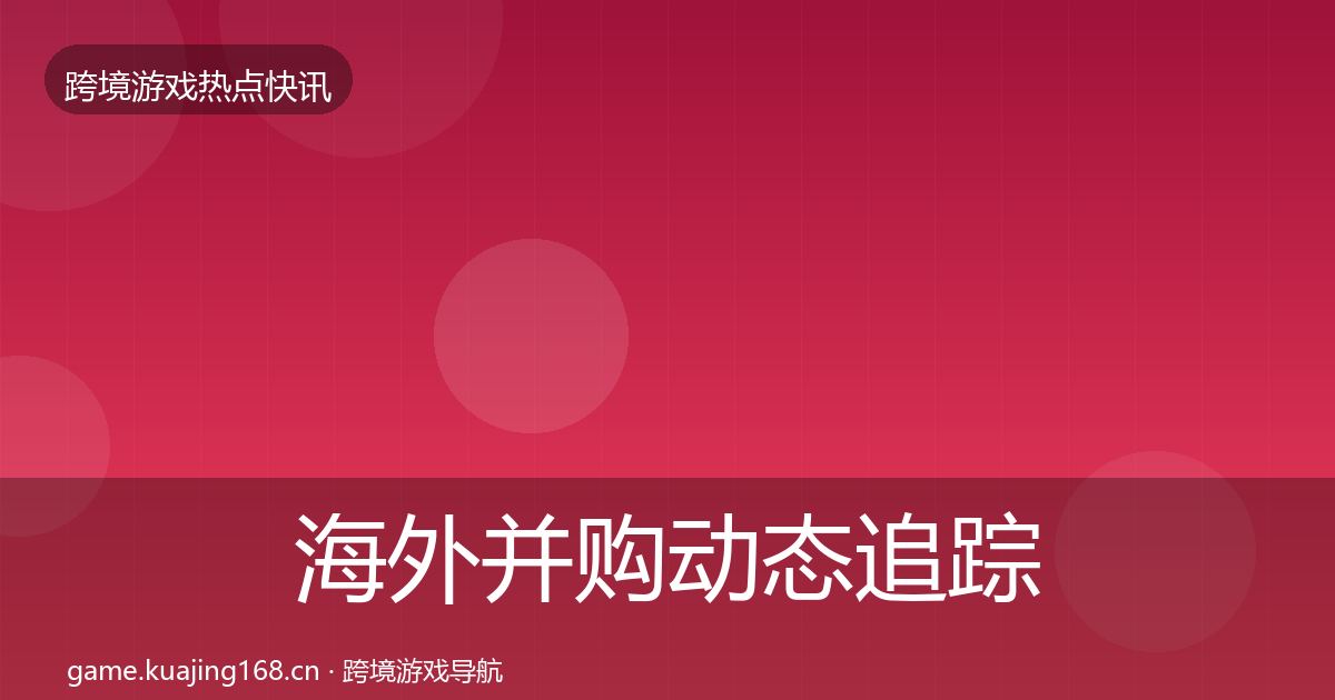 海外并购动态追踪全攻略·第1054篇